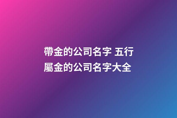 帶金的公司名字 五行屬金的公司名字大全-第1張-公司起名-玄機派